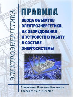 Купить Правила ввода объектов электроэнергетики, их оборудования и устройств в работу в составе энергосистемы. Утверждены Приказом Минэнерго России от 15.01.2024 № 7 из серии Энергетика, Электробезопасность