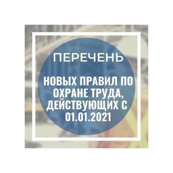 Перечень ПРАВИЛ ПО ОХРАНЕ ТРУДА вступающих в силу с 01.01.2021 года.
