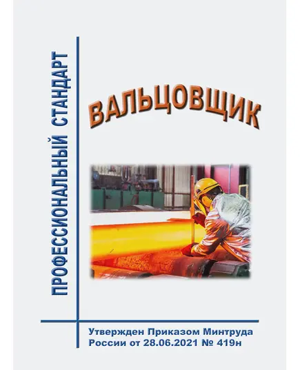 Профессиональный стандарт  "Вальцовщик". Утвержден Приказом Минтруда России от 28.06.2021 № 419н