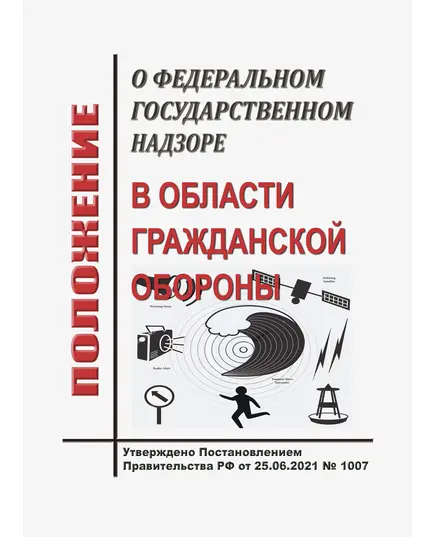 Положение о федеральном государственном надзоре в области гражданской обороны. Утверждено Постановлением Правительства РФ от 25.06.2021 № 1007 в редакции Постановления Правительства РФ от 19.08.2023 № 1352