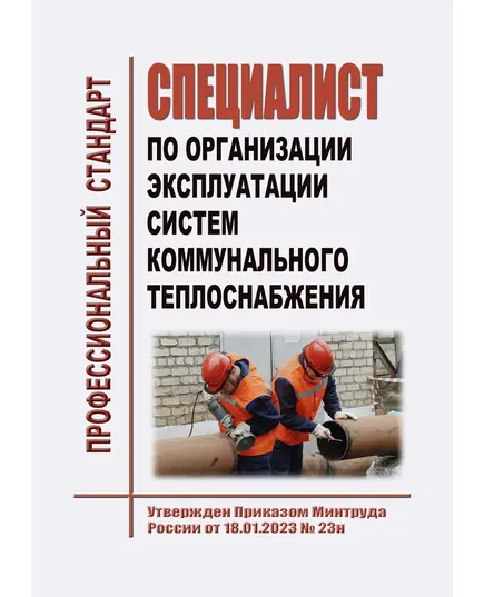 Профессиональный стандарт  "Специалист по организации эксплуатации систем коммунального теплоснабжения". Утвержден Приказом Минтруда РФ от 18.01.2023 № 23н