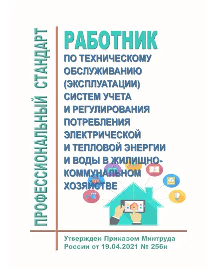 Профессиональный стандарт  "Работник по техническому обслуживанию (эксплуатации) систем учета и регулирования потребления электрической и тепловой энергии и воды в жилищно-коммунальном хозяйстве". Утвержден Приказ Минтруда России от 19.04.2021 № 256н