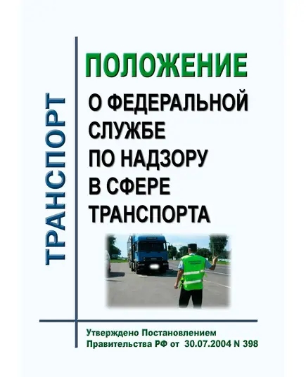 Положение о Федеральной службе по надзору в сфере транспорта. Утверждено Постановлением Правительства РФ от  30.07.2004 № 398  в редакции Постановления Правительства РФ от 22.09.2021 № 1596