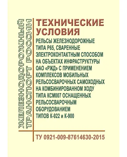 Рельсы железнодорожные типа Р65, сваренные электроконтактным способом на объектах инфраструктуры ОАО "РЖД" с применением комплексов мобильных рельсосварочных самоходных на комбинированном ходу типа КСМ007 оснащенных рельсосварочным оборудованием типов К-922 и К-900. Технические условия ТУ 0921-009-87614630-2015. Утверждены Распоряжением ОАО "РЖД" от 13.03.2015 № 614р