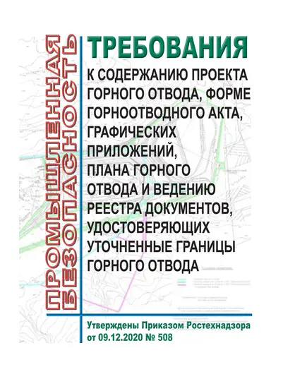 Требования к содержанию проекта горного отвода, форме горноотводного акта, графических приложений, плана горного отвода и ведению реестра документов, удостоверяющих уточненные границы горного отвода. Утверждены Приказом Ростехнадзора от 09.12.2020 № 508