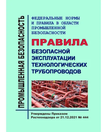 Федеральные нормы и правила в области промышленной безопасности "Правила безопасной эксплуатации технологических трубопроводов". Утверждены Приказом Ростехнадзора от 21.12.2021 № 444