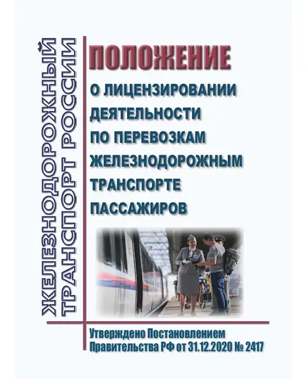 Положение о лицензировании деятельности по перевозкам железнодорожным транспорте пассажиров. Утверждено Постановлением Правительства РФ от 31.12.2020 № 2417 в редакции Постановления Правительства РФ от 28.11.2023 № 2000