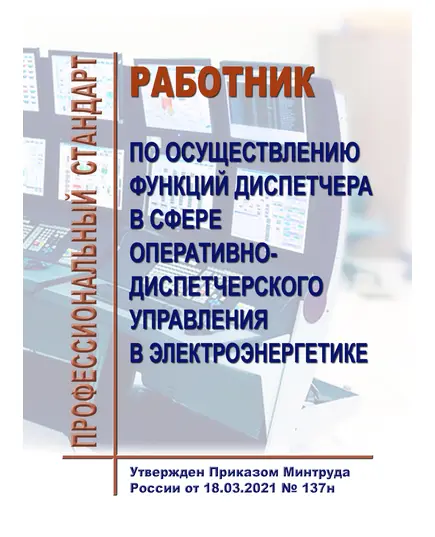 Профессиональный стандарт   "Работник по осуществлению функций диспетчера в сфере оперативно-диспетчерского управления в электроэнергетике". Утвержден Приказом Минтруда России от18.03.2021 № 137н