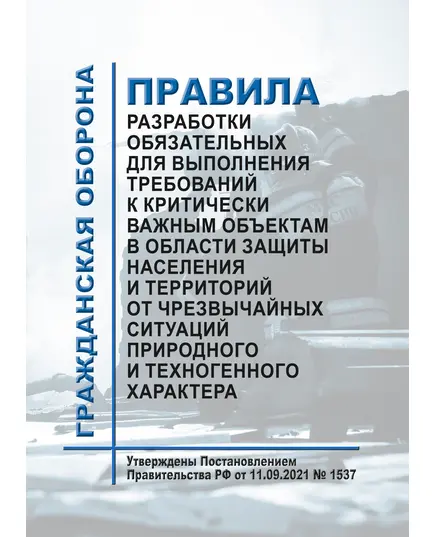 Правила разработки обязательных для выполнения требований к критически важным объектам в области защиты населения и территорий от чрезвычайных ситуаций природного и техногенного характера. Утверждены Постановлением Правительства РФ от 11.09.2021 № 1537