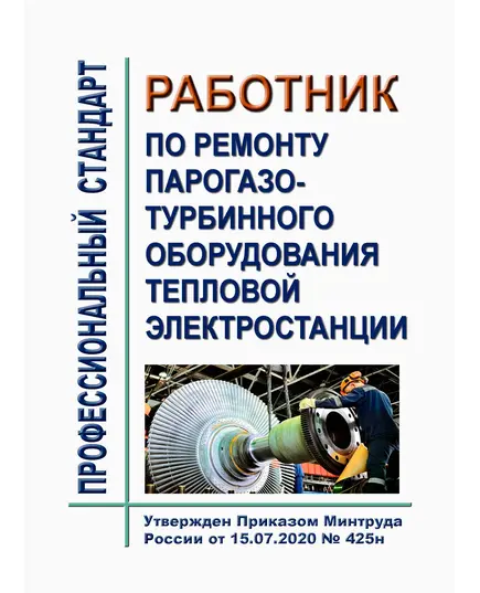 Профессиональный стандарт "Работник по ремонту парогазотурбинного оборудования тепловой электростанции".  Утвержден Приказом Минтруда России от 15.07.2020 № 425н