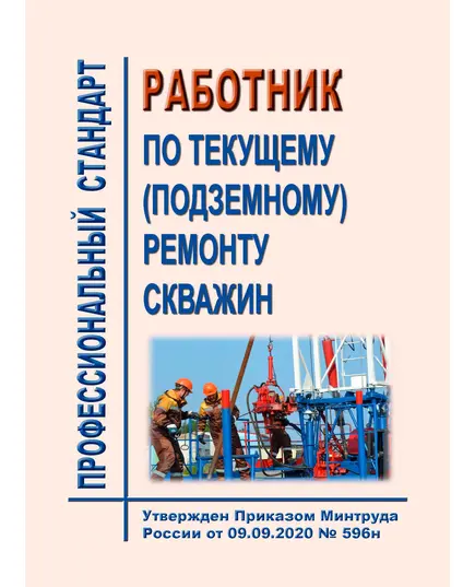 Профессиональный стандарт "Работник по текущему (подземному) ремонту скважин".  Утвержден Приказом Минтруда России от 09.09.2020 № 596н