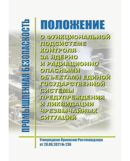 Положение о функциональной подсистеме контроля за ядерно и радиационно опасными объектами единой государственной системы предупреждения и ликвидации чрезвычайных ситуаций. Утверждено Приказом Ростехнадзора от 28.06.2021 № 236