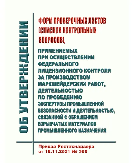 Об утверждении форм проверочных листов (списков контрольных вопросов), применяемых при осуществлении федерального лицензионного контроля за производством маркшейдерских работ, деятельностью по проведению экспертизы промышленной безопасности и деятельностью, связанной с обращением взрывчатых материалов промышленного назначения. Приказ Ростехнадзора от 18.11.2021 № 390