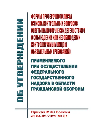 Об утверждении формы проверочного листа (списка контрольных вопросов, ответы на которые свидетельствуют о соблюдении или несоблюдении контролируемым лицом обязательных требований), применяемого при осуществлении федерального государственного надзора в области гражданской обороны. Приказ МЧС России от 04.02.2022 № 61