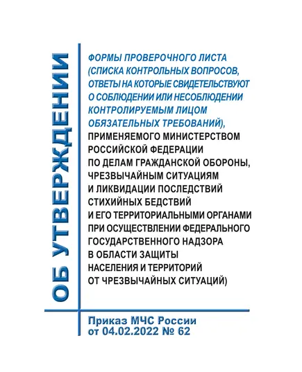 Об утверждении формы проверочного листа (списка контрольных вопросов, ответы на которые свидетельствуют о соблюдении или несоблюдении контролируемым лицом обязательных требований), применяемого Министерством Российской Федерации по делам гражданской обороны, чрезвычайным ситуациям и ликвидации последствий стихийных бедствий и его территориальными органами при осуществлении федерального государственного надзора в области защиты населения и территорий от чрезвычайных ситуаций).  Приказ МЧС России от 04.02.2022 № 62