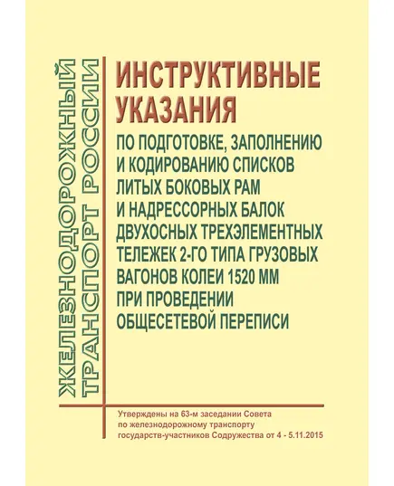 Инструктивные указания по подготовке, заполнению и кодированию списков литых боковых рам и надрессорных балок двухосных трехэлементных тележек 2-го типа грузовых вагонов колеи 1520 мм при проведении общесетевой переписи. Утверждены на 63-м заседании Совета по железнодорожному транспорту государств-участников Содружества от 4 - 5.11.2015