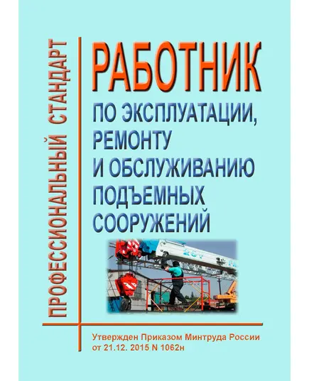 Профессиональный стандарт "Работник по эксплуатации, ремонту и обслуживанию подъемных сооружений". Утвержден Приказом Минтруда России от 21.12.2015 № 1062н