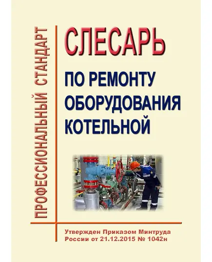 Профессиональный стандарт  "Слесарь по ремонту оборудования котельных". Утвержден Приказом Минтруда России от 21.12.2015 № 1042н