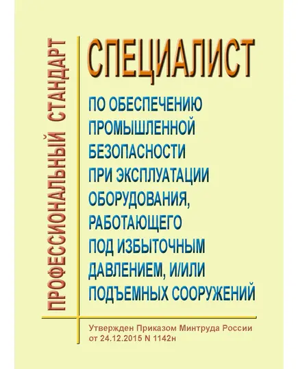 Профессиональный стандарт "Специалист по обеспечению промышленной безопасности при эксплуатации оборудования, работающего под избыточным давлением, и/или подъемных сооружений". Утвержден Приказом Минтруда России от 24.12.2015 № 1142н