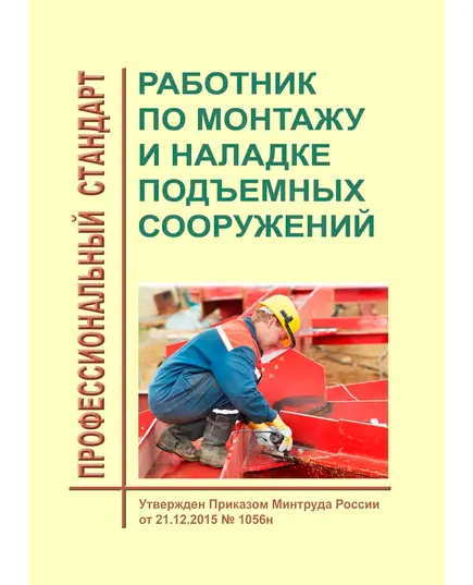 Профессиональный стандарт "Работник по монтажу и наладке подъемных сооружений". Утвержден Приказом Минтруда России от 21.12.2015 № 1056н в редакции Приказа Минтруда России от 13.09.2016 № 506