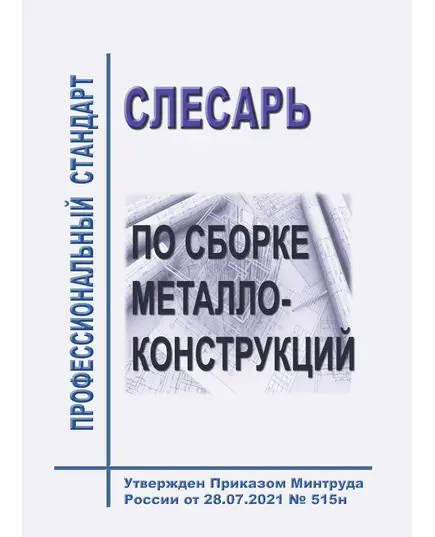 Профессиональный стандарт "Слесарь по сборке металлоконструкций". Утвержден Приказом Минтруда России от 28.07.2021 № 515н