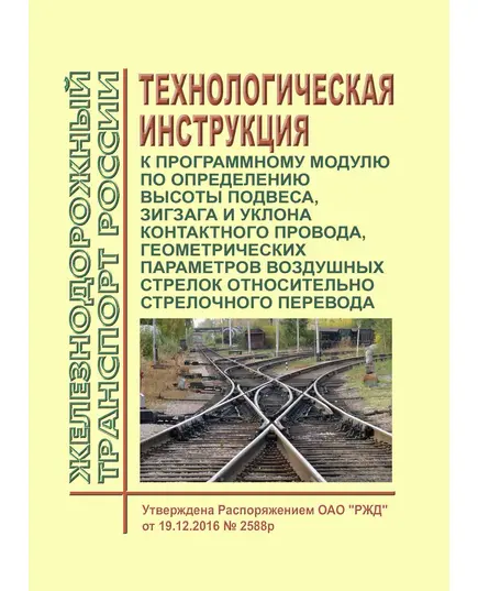 Технологическая инструкция к программному модулю по определению высоты подвеса, зигзага и уклона контактного провода, геометрических параметров воздушных стрелок относительно стрелочного перевода. Утверждена Распоряжением ОАО "РЖД" от 19.12.2016 № 2588р