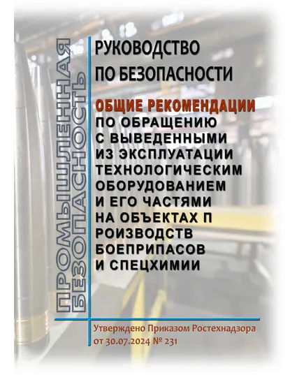 Руководство по безопасности "Общие рекомендации по обращению с выведенными из эксплуатации технологическим оборудованием и его частями на объектах производств боеприпасов и спецхимии". Утверждено Приказом Ростехнадзора от 30.07.2024 № 231