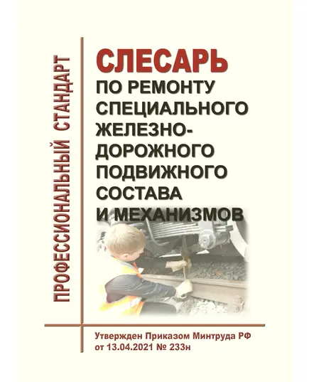 Профессиональный стандарт "Слесарь по ремонту специального железнодорожного подвижного состава и механизмов". Утвержден Приказом Минтруда России от 13.04.2021 № 233н