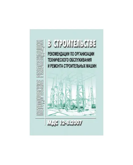 МДС 12-8.2007 Рекомендации по организации технического обслуживания и ремонта строительных машин. Утверждено ЦНИИОМТП 1 января 2007 года