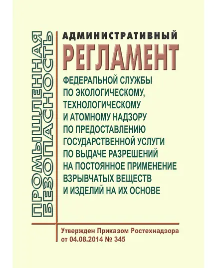 Административный регламент Федеральной службы по экологическому, технологическому и атомному надзору по предоставлению государственной услуги по выдаче разрешений на постоянное применение взрывчатых веществ и изделий на их основе. Утвержден Приказом Ростехнадзора от 04.08.2014 № 345 в редакции Приказа Ростехнадзора от 30.06.2017 № 238 (ред. 30.06.2017 N 238)