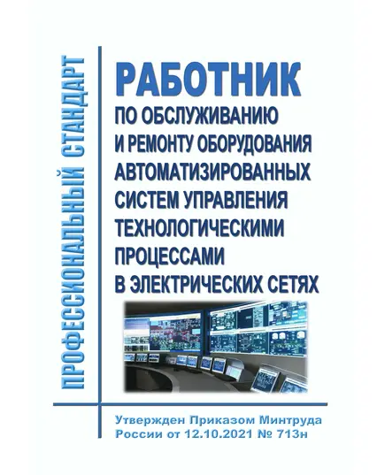 Профессиональный стандарт "Работник по обслуживанию и ремонту оборудования автоматизированных систем управления технологическими процессами в электрических сетях". Утвержден Приказом Минтруда России от 12.10.2021 № 713н