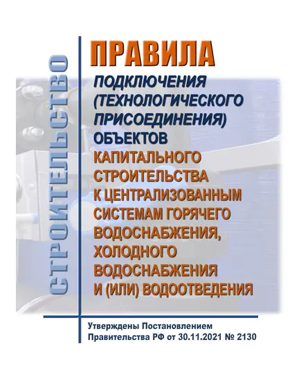 Правила подключения (технологического присоединения) объектов капитального строительства к централизованным системам горячего водоснабжения, холодного водоснабжения и (или) водоотведения. Утверждены Постановлением Правительства РФ от 30.11.2021 № 2130 в редакции Постановления Правительства РФ от 27.06.2024 № 864