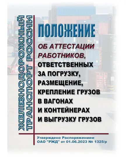 Положение об аттестации работников, ответственных за погрузку, размещение, крепление грузов в вагонах и контейнерах и выгрузку грузов. Утверждено Распоряжением ОАО "РЖД" от 01.06.2023 № 1325/р