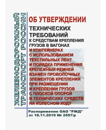 Об утверждении Технических требований к средствам крепления грузов в вагонах и контейнерах с использованием текстильных лент и Порядка применения крепежных ремней взамен проволочных элементов крепления при размещении и креплении грузов с плоской опорой и технических средств на колесном ходу. Распоряжение ОАО "РЖД" от 18.11.2019 № 2557/р в редакции Распоряжения ОАО "РЖД" от 18.10.2023 № 2606/р