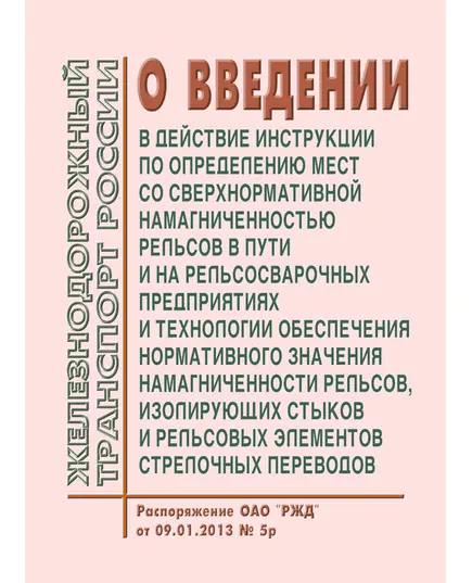 О введении в действие Инструкции по определению мест со сверхнормативной намагниченностью рельсов в пути и на рельсосварочных предприятиях и Технологии обеспечения нормативного значения намагниченности рельсов, изолирующих стыков и рельсовых элементов стрелочных переводов (Вместе с Инструкцией и Технологией). Распоряжение ОАО "РЖД" от 09.01.2013 № 5р