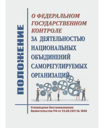 Положение о федеральном государственном контроле за деятельностью национальных объединений саморегулируемых организаций. Утверждено Постановлением Правительства РФ от 25.06.2021 № 1006