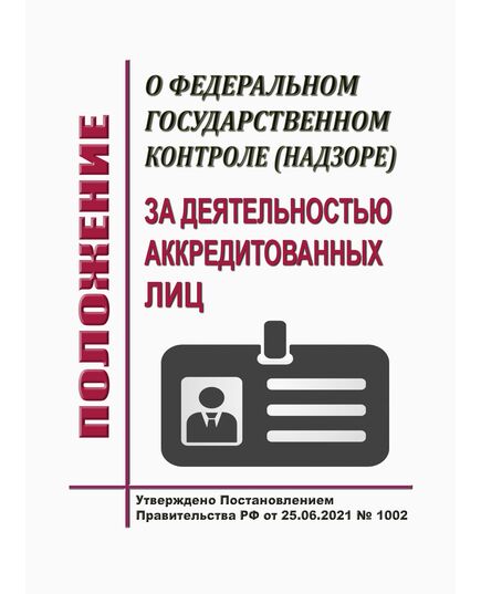 Положение о федеральном государственном контроле (надзоре) за деятельностью аккредитованных лиц. Утверждено Постановлением Правительства РФ от 25.06.2021 № 1002