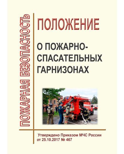 Положение о пожарно-спасательных гарнизонах. Утверждено Приказом МЧС России от 25.10.2017 № 467 в редакции Приказа МЧС России от 28.02.2020 № 129