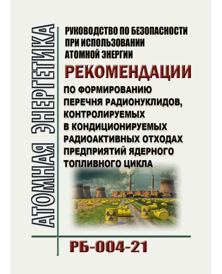 Руководство по безопасности при использовании атомной энергии "Рекомендации по формированию перечня радионуклидов, контролируемых в кондиционируемых радиоактивных отходах предприятий ядерного топливного цикла".  РБ-004-21.  Утверждено Приказом Ростехнадзора от 07.07.2021 № 251