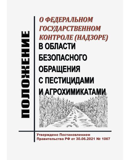 Положение о федеральном государственном контроле (надзоре) в области безопасного обращения с пестицидами и агрохимикатами. Утверждено Постановлением Правительства РФ от 30.06.2021 № 1067 в редакции Постановления Правительства РФ от 25.10.2024 № 642