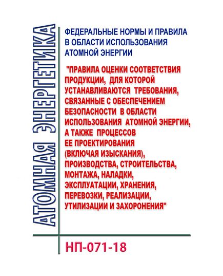 НП-071-18. Федеральные нормы и правила в области использования атомной энергии "Правила оценки соответствия продукции, для которой устанавливаются требования, связанные с обеспечением безопасности в области использования атомной энергии, а также процессов ее проектирования (включая изыскания), производства, строительства, монтажа, наладки, эксплуатации, хранения, перевозки, реализации, утилизации и захоронения". Утверждены Приказом Ростехнадзора от 06.02.2018 N 52 в редакции Приказа Ростехнадзора от 05.04.2018 № 163