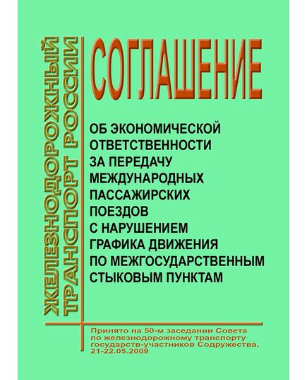 Соглашение об экономической ответственности за передачу международных пассажирских поездов с нарушением графика движения по межгосударственным стыковым пунктам. Принято на 50-м заседании Совета по железнодорожному транспорту государств-участников Содружества, 21-22.05.2009 с изм., утв. на 61-м, 62-м, 65-м, 66-м заседаниях Совета по железнодорожному транспорту государств-участников Содружества - Эксплуатация железных дорог, Организация движения, Пассажирские перевозки, (ЦЛ), Железнодорожный транспорт -  1