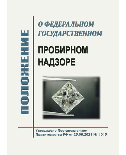 Положение о федеральном государственном пробирном надзоре. Утверждено Постановлением Правительства РФ от 25.06.2021 № 1015 в редакции Постановления Правительства РФ от 04.05.2024 № 580