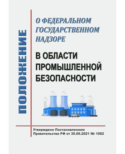 Положение о федеральном государственном надзоре в области промышленной безопасности. Утверждено Постановлением Правительства РФ от 30.06.2021 № 1082 в редакции Постановления Правительства РФ от 22.04.2024 № 520