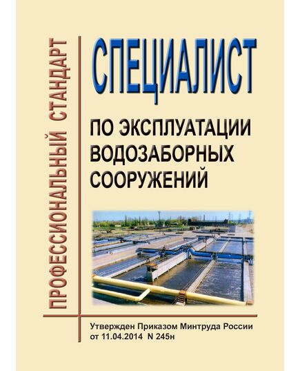 Профессиональный стандарт "Специалист по эксплуатации водозаборных сооружений". Утвержден Приказом Минтруда РФ от11.04.2014 № 245н (ред. от 18.01.2023 № 23н) - Профессиональные стандарты в энергетике, Профессиональные стандарты -  1