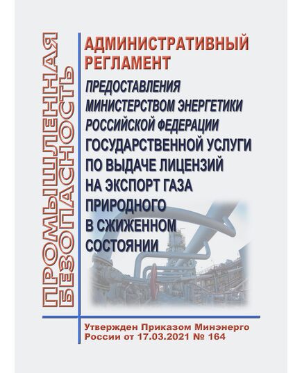 Административный регламент предоставления Министерством энергетики Российской Федерации государственной услуги по выдаче лицензий на экспорт газа природного в сжиженном состоянии. Утвержден Приказом Минэнерго России от 17.03.2021 № 164