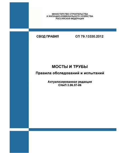 СП 79.13330.2012. Свод правил. Мосты и трубы. Правила обследований и испытаний (Актуализированная редакция СНиП 3.06.07-86). Утвержден Приказом Минрегиона России от 30.06.2012 № 273 в редакции Изм. № 1, утв. Приказом Минстроя России от 16.12.2016 № 962/пр, Изм. № 3, утв. Приказом Минстроя России от 26.12.2017 № 1717/пр, Изм. № 4, утв. Приказом Минстроя России от 05.09.2018 № 561/пр, Изм. № 2, утв. Приказом Минстроя России от 22.11.2019 № 720/пр