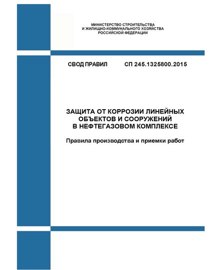 СП 245.1325800.2015. Свод правил. Защита от коррозии линейных объектов и сооружений в нефтегазовом комплексе. Правила производства и приемки работ. Утвержден Приказом Минстроя России от 18.11.2015 № 831/пр