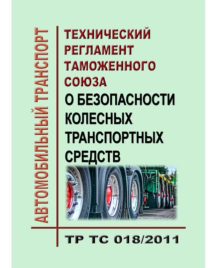 ТР ТС 018/2011. Технический регламент Таможенного союза. О безопасности колесных транспортных средств. Утвержден Решением Комиссии Таможенного союза от 09.12.2011 № 877 в редакции Решения Совета Евразийской экономической комиссии от 21.04.2023 № 34  (ред. от 29.08.2023)