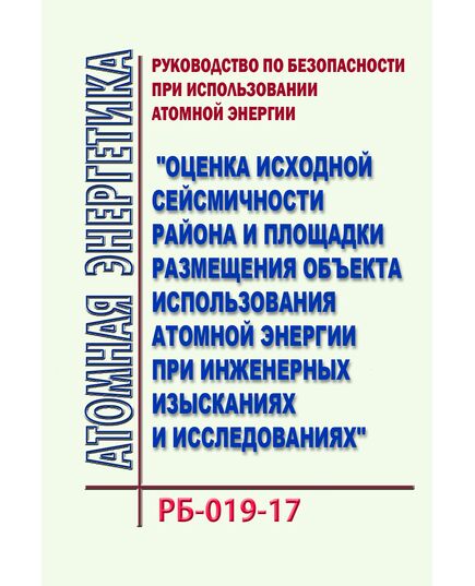 Руководство по безопасности при использовании атомной энергии "Оценка исходной сейсмичности района и площадки размещения объекта использования атомной энергии при инженерных изысканиях и исследованиях". РБ-019-17. Утверждено Приказом Ростехнадзора от 02.03.2018 № 90 в редакции Приказа Ростехнадзора от 11.05.2018 № 208